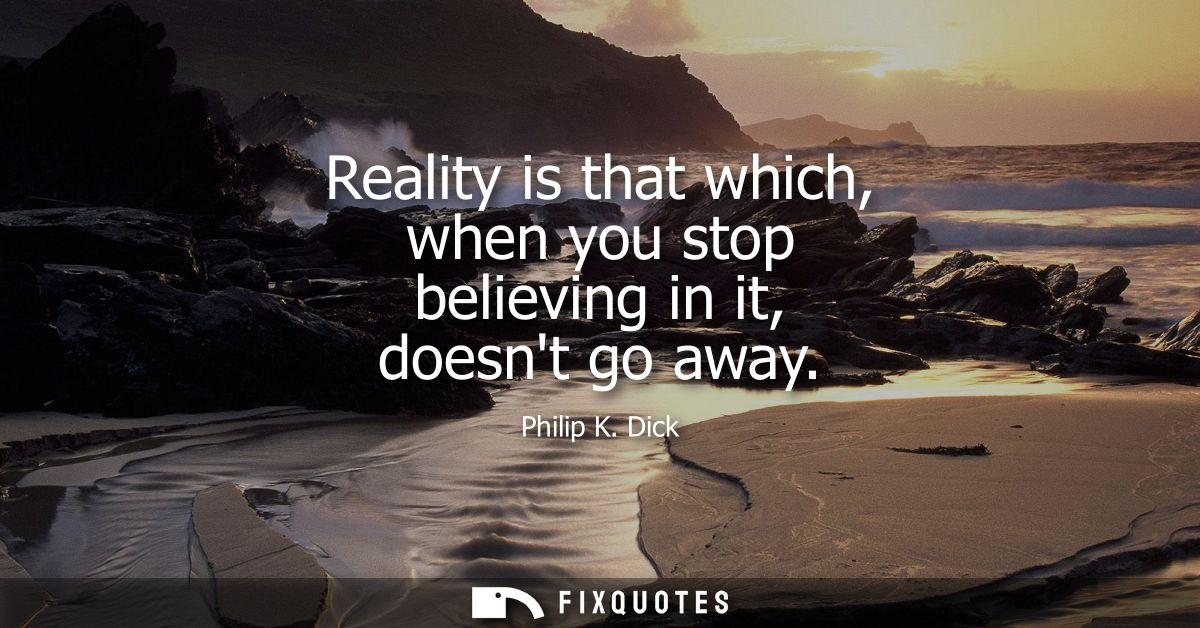 Reality is that which, when you stop believing in it, doesnt go away
