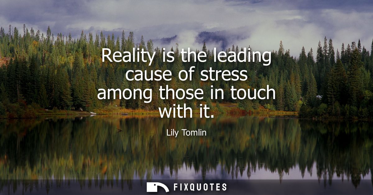 Reality is the leading cause of stress among those in touch with it