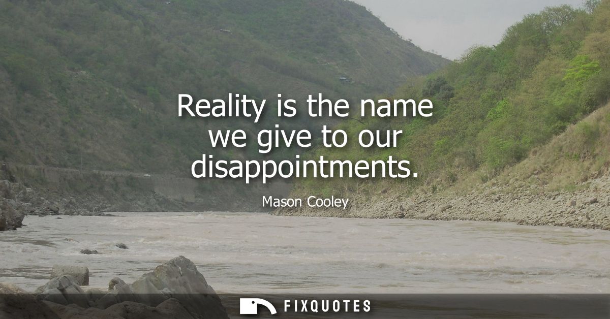 Reality is the name we give to our disappointments