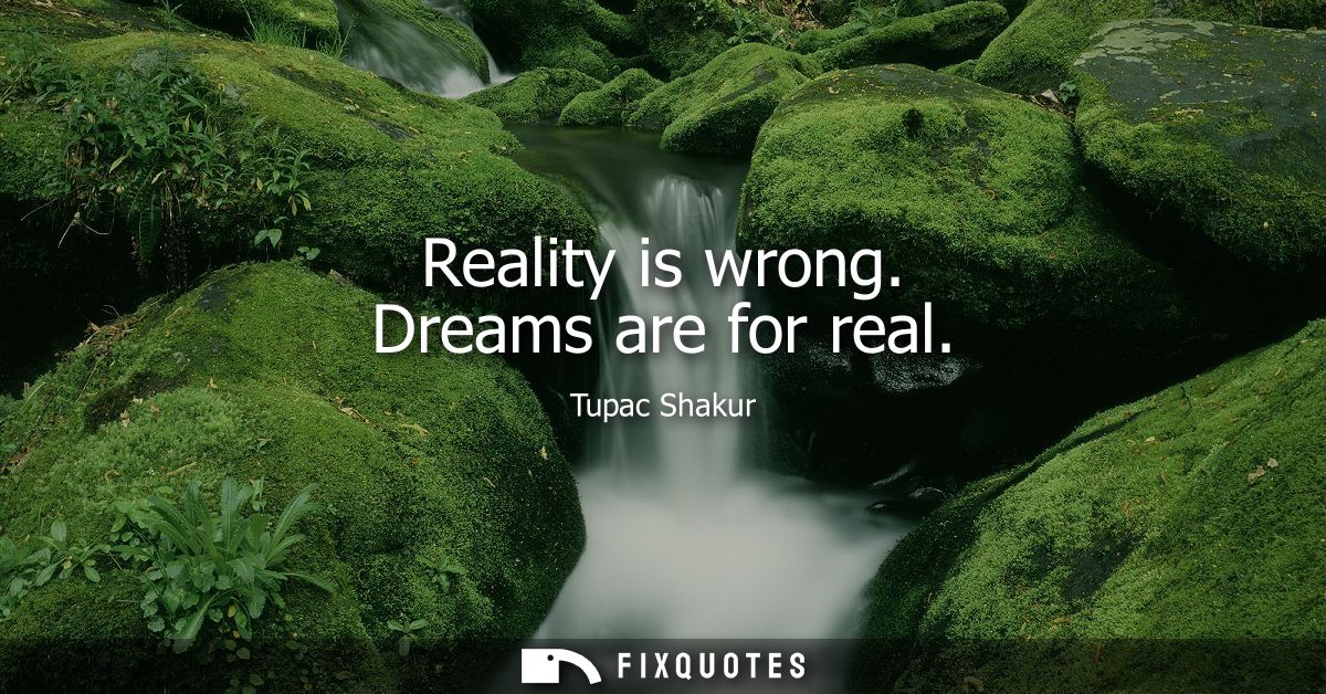 Reality is wrong. Dreams are for real