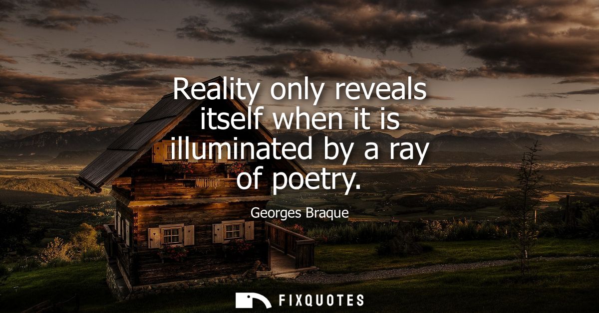Reality only reveals itself when it is illuminated by a ray of poetry