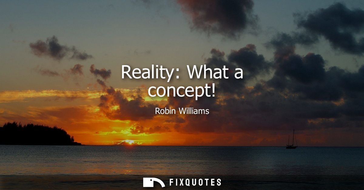 Reality: What a concept! - Robin Williams