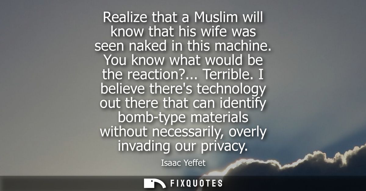 Realize that a Muslim will know that his wife was seen naked in this machine. You know what would be the reaction?... Te