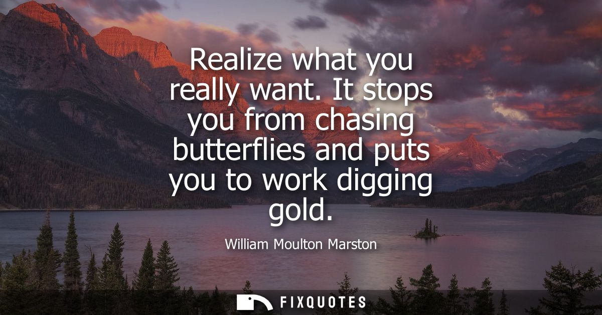 Realize what you really want. It stops you from chasing butterflies and puts you to work digging gold