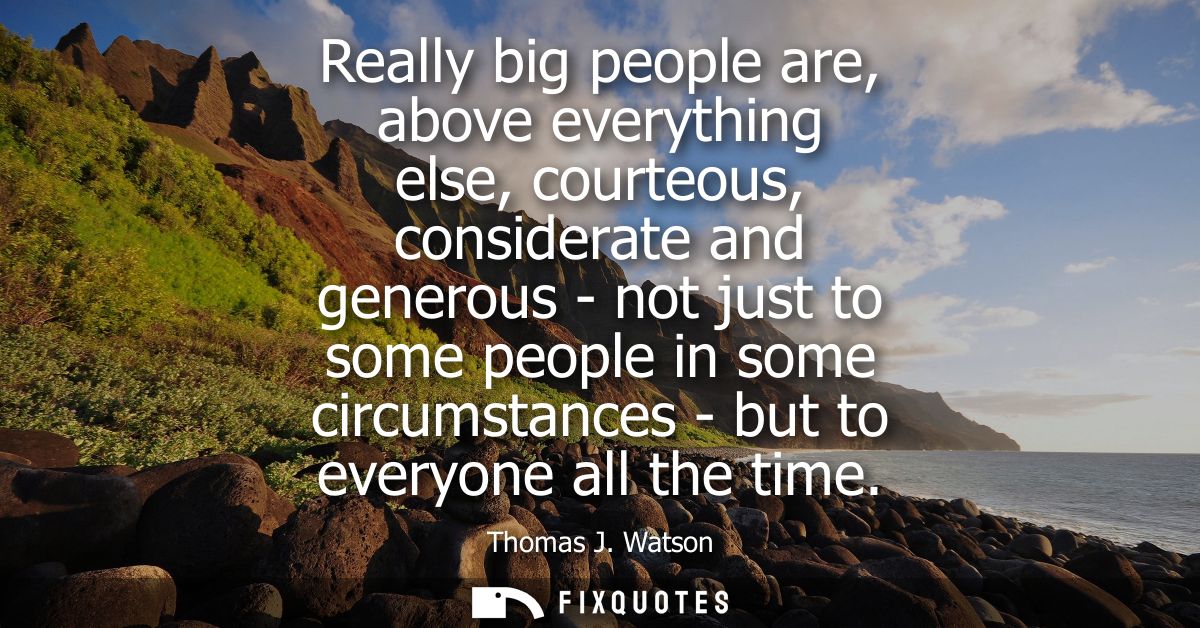 Really big people are, above everything else, courteous, considerate and generous - not just to some people in some circ