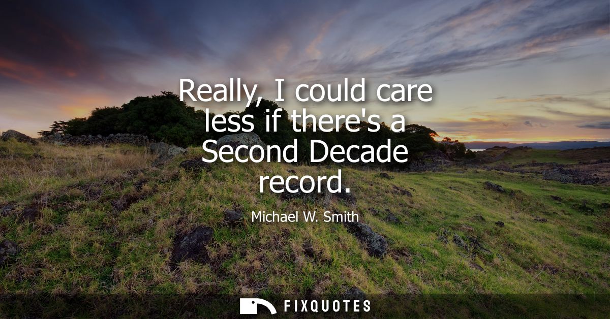 Really, I could care less if theres a Second Decade record