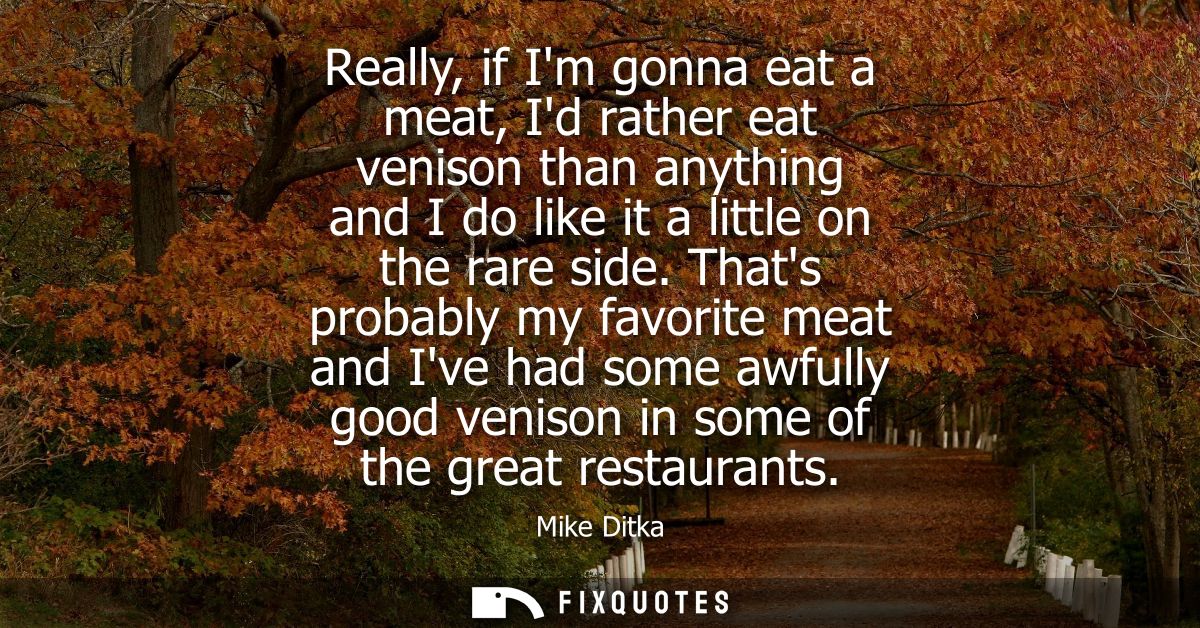 Really, if Im gonna eat a meat, Id rather eat venison than anything and I do like it a little on the rare side.