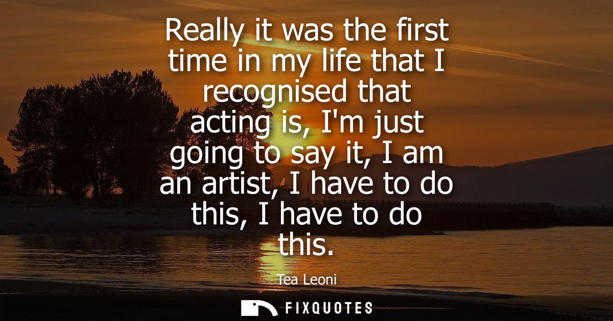 Really it was the first time in my life that I recognised that acting is, Im just going to say it, I am an artist, I hav