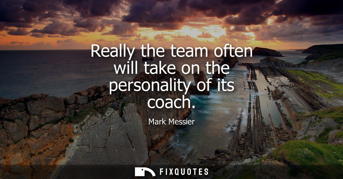 Really the team often will take on the personality of its coach