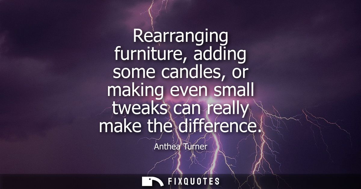 Rearranging furniture, adding some candles, or making even small tweaks can really make the difference