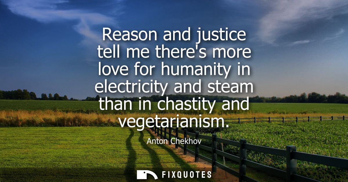 Reason and justice tell me theres more love for humanity in electricity and steam than in chastity and vegetarianism