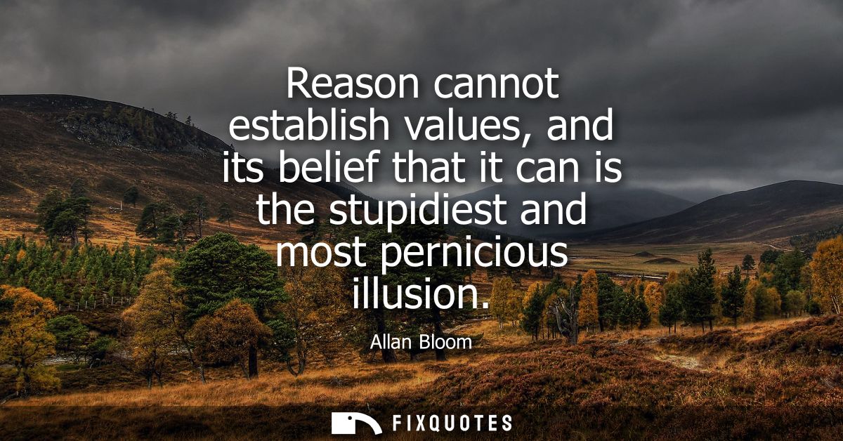 Reason cannot establish values, and its belief that it can is the stupidiest and most pernicious illusion