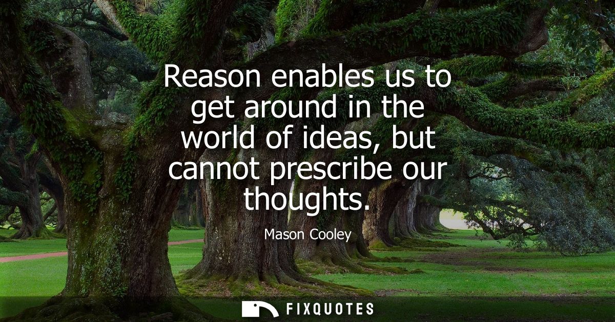 Reason enables us to get around in the world of ideas, but cannot prescribe our thoughts