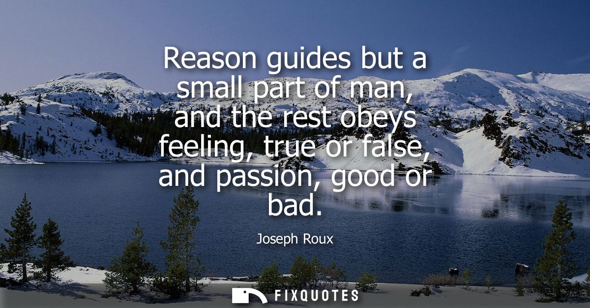 Reason guides but a small part of man, and the rest obeys feeling, true or false, and passion, good or bad