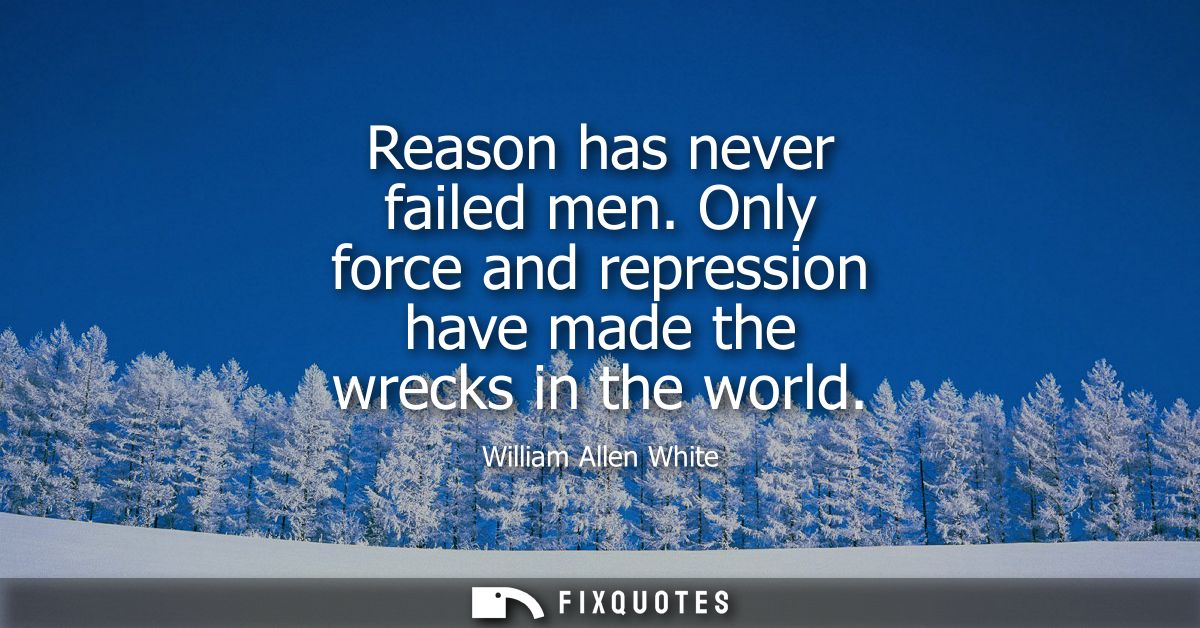 Reason has never failed men. Only force and repression have made the wrecks in the world