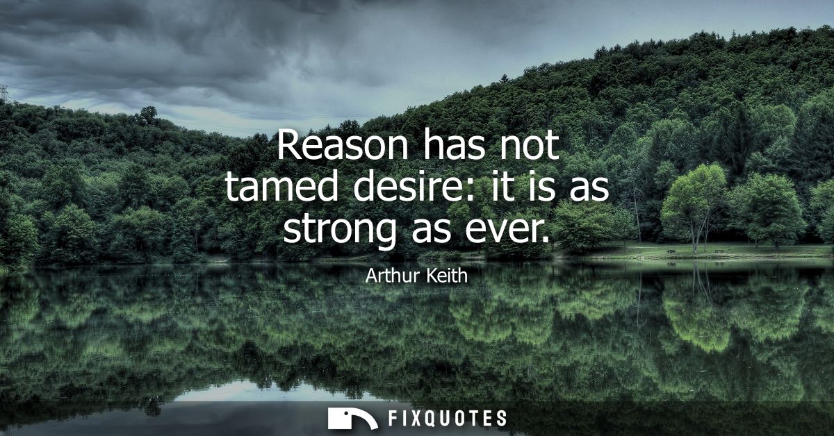 Reason has not tamed desire: it is as strong as ever