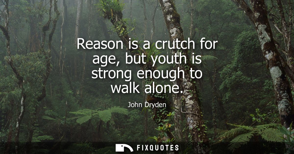 Reason is a crutch for age, but youth is strong enough to walk alone