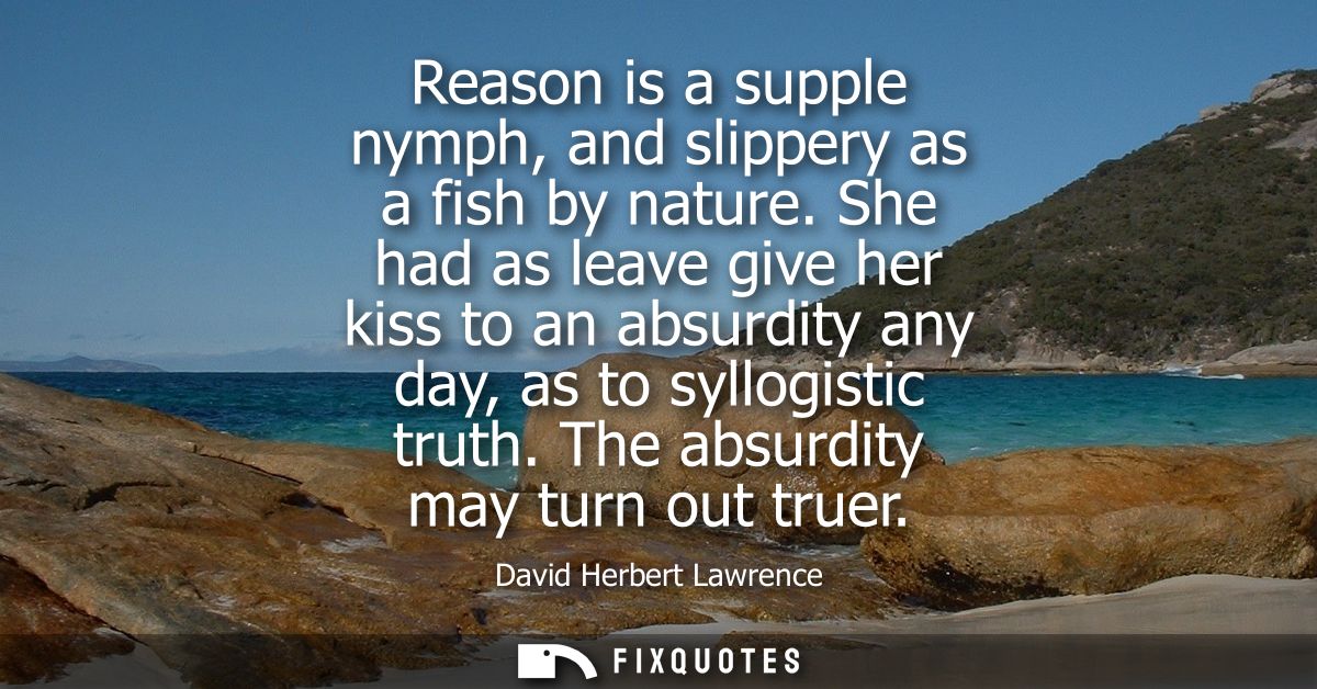 Reason is a supple nymph, and slippery as a fish by nature. She had as leave give her kiss to an absurdity any day, as t