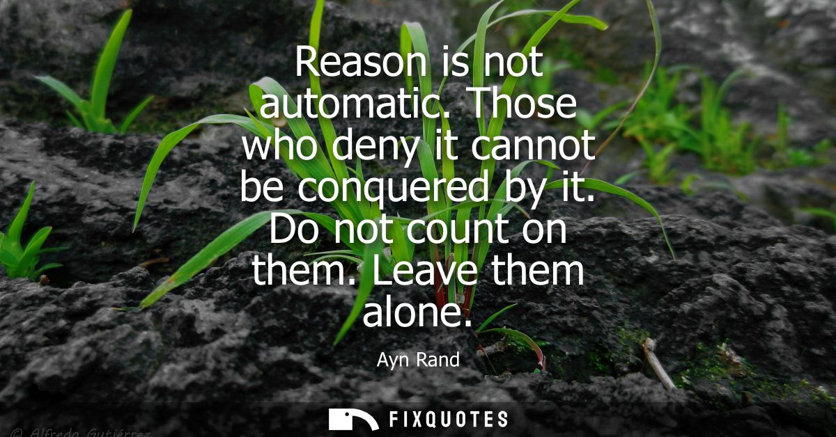 Reason is not automatic. Those who deny it cannot be conquered by it. Do not count on them. Leave them alone