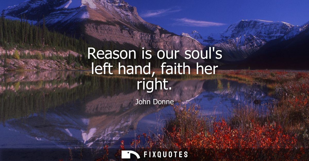 Reason is our souls left hand, faith her right