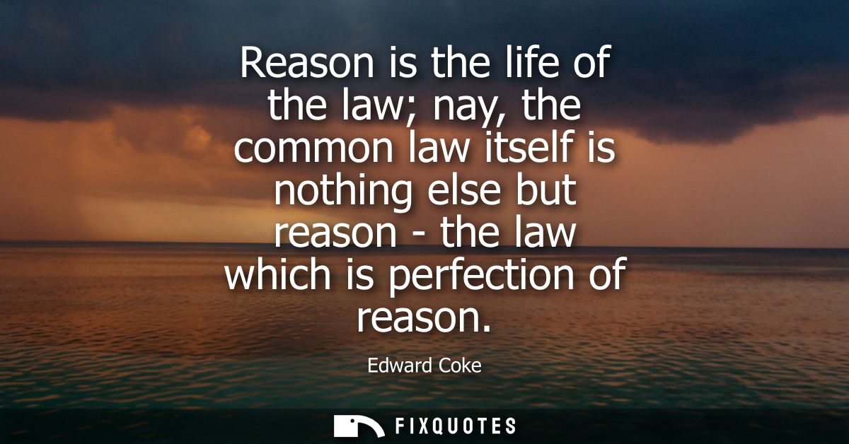 Reason is the life of the law nay, the common law itself is nothing else but reason - the law which is perfection of rea