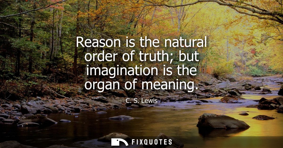 Reason is the natural order of truth but imagination is the organ of meaning