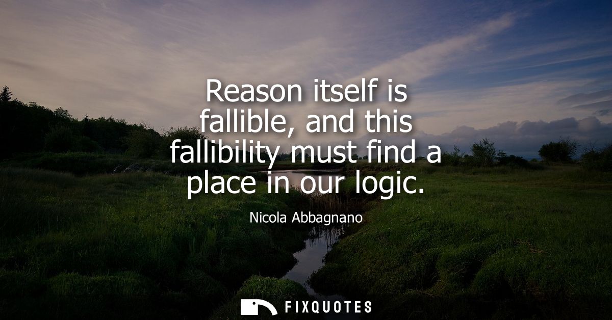 Reason itself is fallible, and this fallibility must find a place in our logic