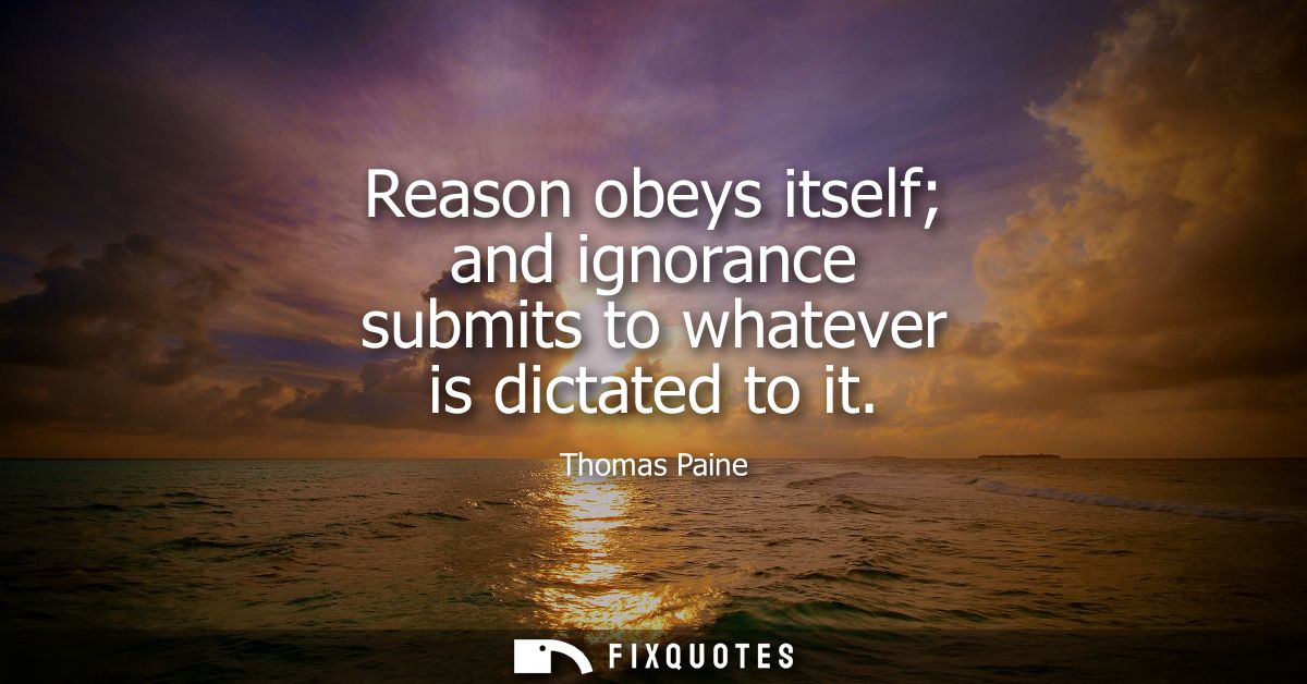 Reason obeys itself and ignorance submits to whatever is dictated to it