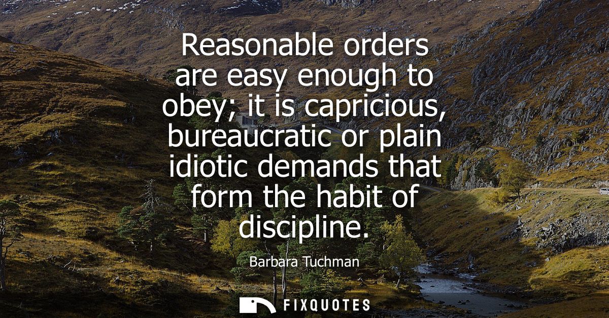 Reasonable orders are easy enough to obey it is capricious, bureaucratic or plain idiotic demands that form the habit of