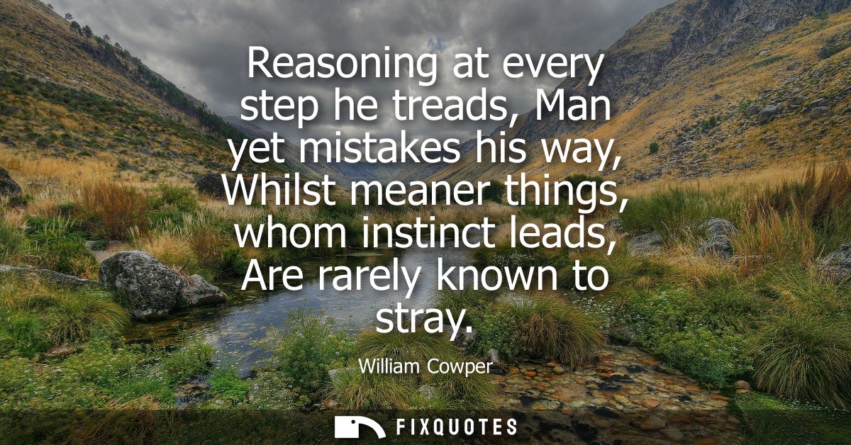 Reasoning at every step he treads, Man yet mistakes his way, Whilst meaner things, whom instinct leads, Are rarely known