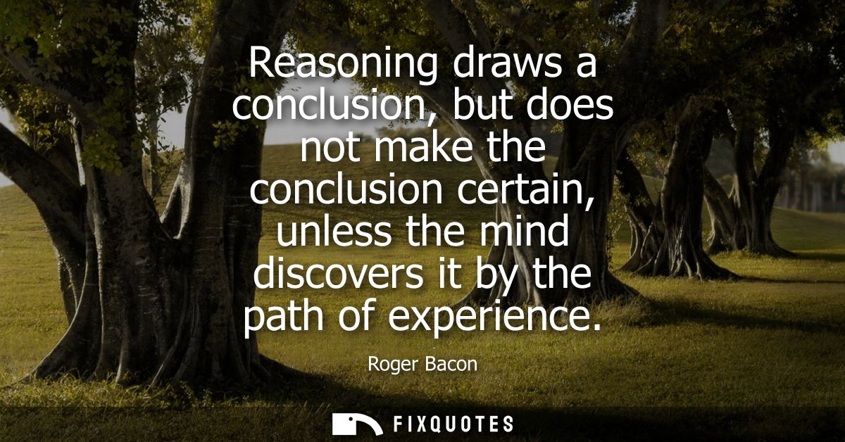Reasoning draws a conclusion, but does not make the conclusion certain, unless the mind discovers it by the path of expe