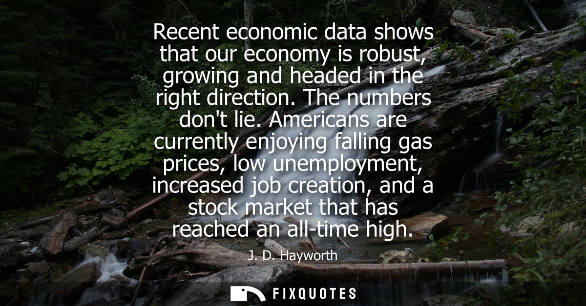 Recent economic data shows that our economy is robust, growing and headed in the right direction. The numbers dont lie.