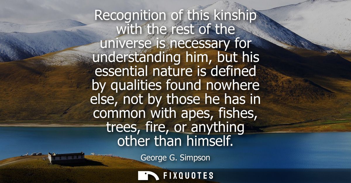 Recognition of this kinship with the rest of the universe is necessary for understanding him, but his essential nature i