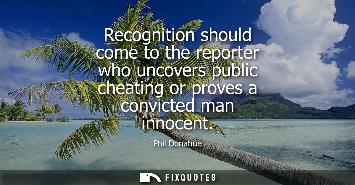 Recognition should come to the reporter who uncovers public cheating or proves a convicted man innocent
