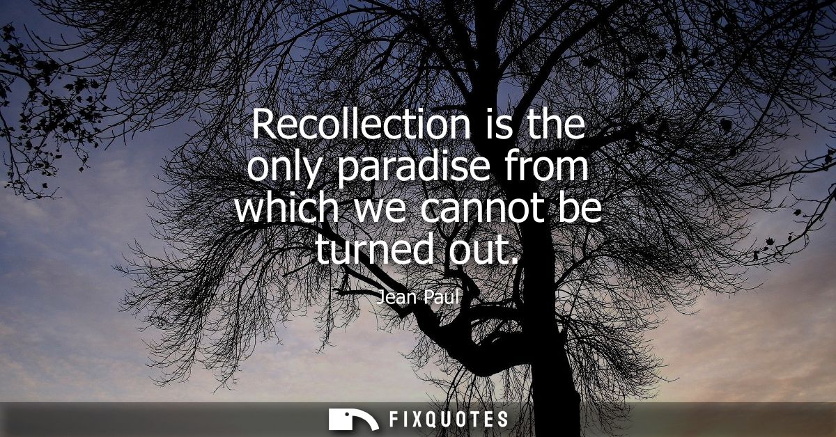 Recollection is the only paradise from which we cannot be turned out