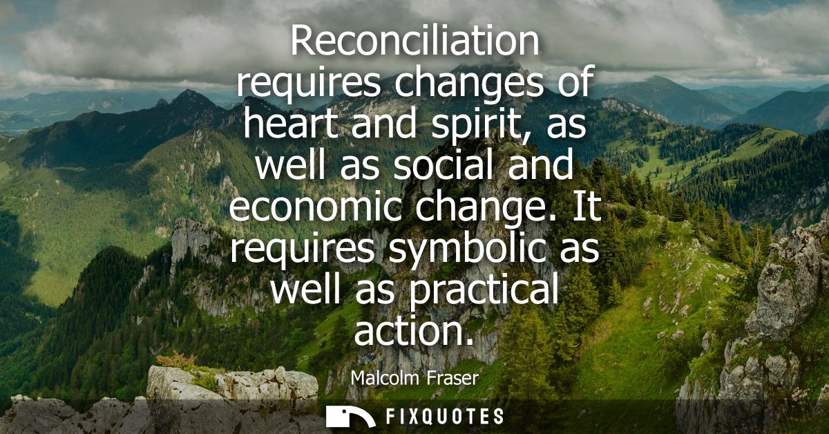 Reconciliation requires changes of heart and spirit, as well as social and economic change. It requires symbolic as well