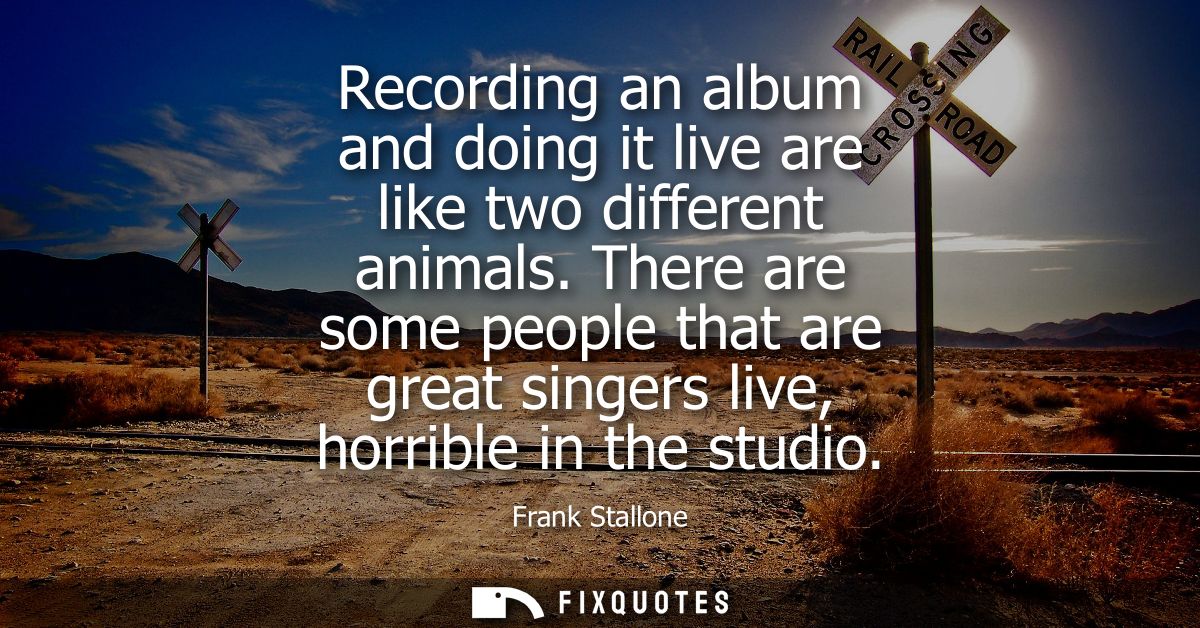 Recording an album and doing it live are like two different animals. There are some people that are great singers live, 