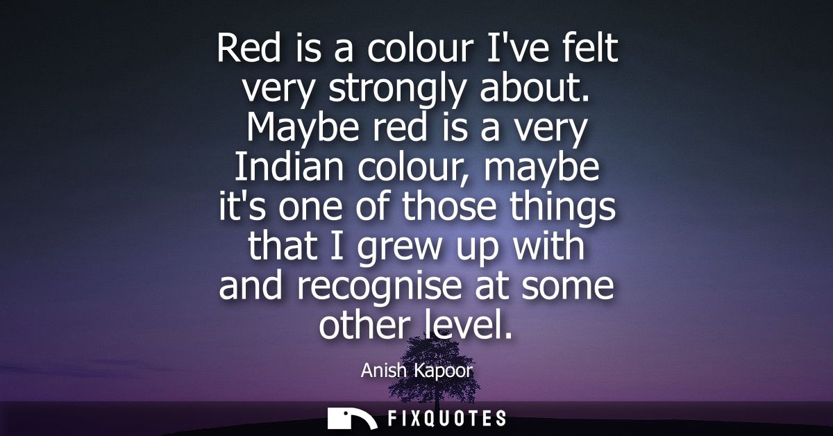Red is a colour Ive felt very strongly about. Maybe red is a very Indian colour, maybe its one of those things that I gr