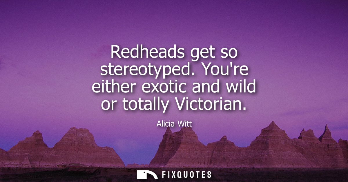 Redheads get so stereotyped. Youre either exotic and wild or totally Victorian