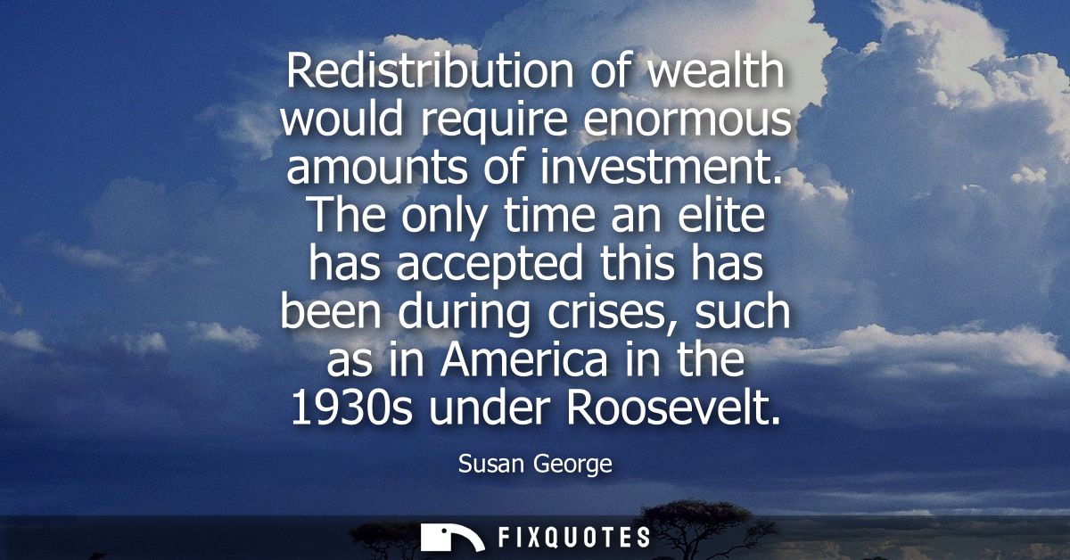 Redistribution of wealth would require enormous amounts of investment. The only time an elite has accepted this has been