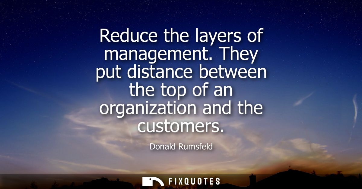 Reduce the layers of management. They put distance between the top of an organization and the customers