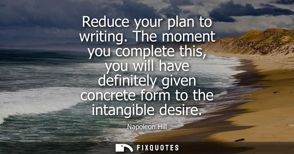 Reduce your plan to writing. The moment you complete this, you will have definitely given concrete form to the intangibl