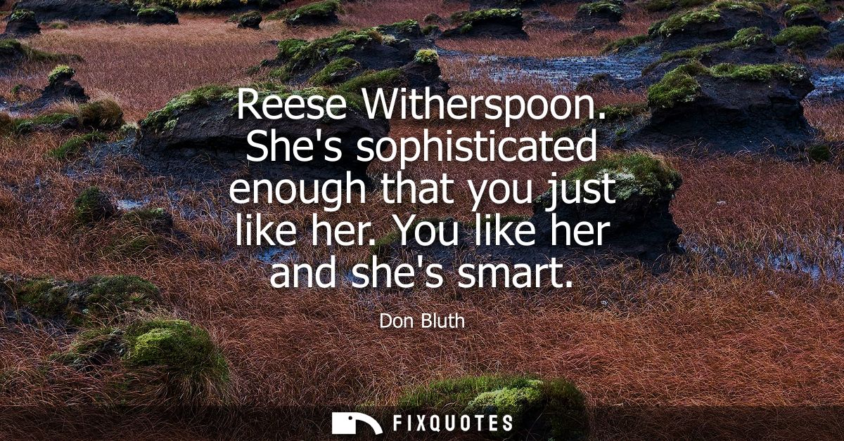 Reese Witherspoon. Shes sophisticated enough that you just like her. You like her and shes smart