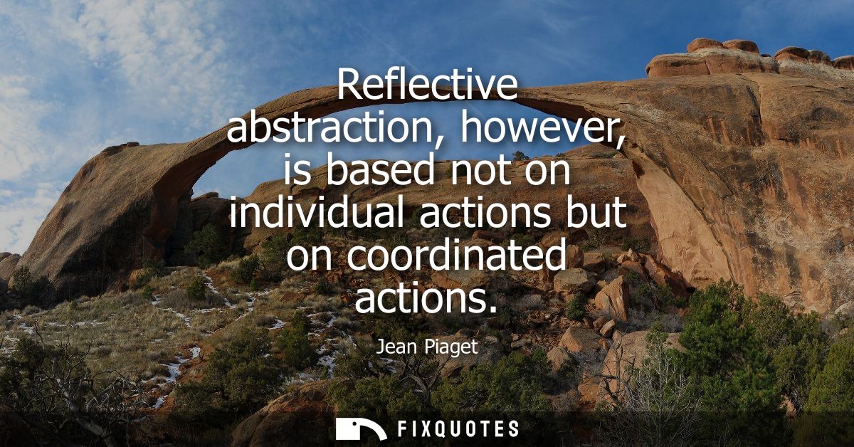 Reflective abstraction, however, is based not on individual actions but on coordinated actions