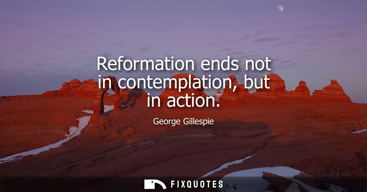 Reformation ends not in contemplation, but in action