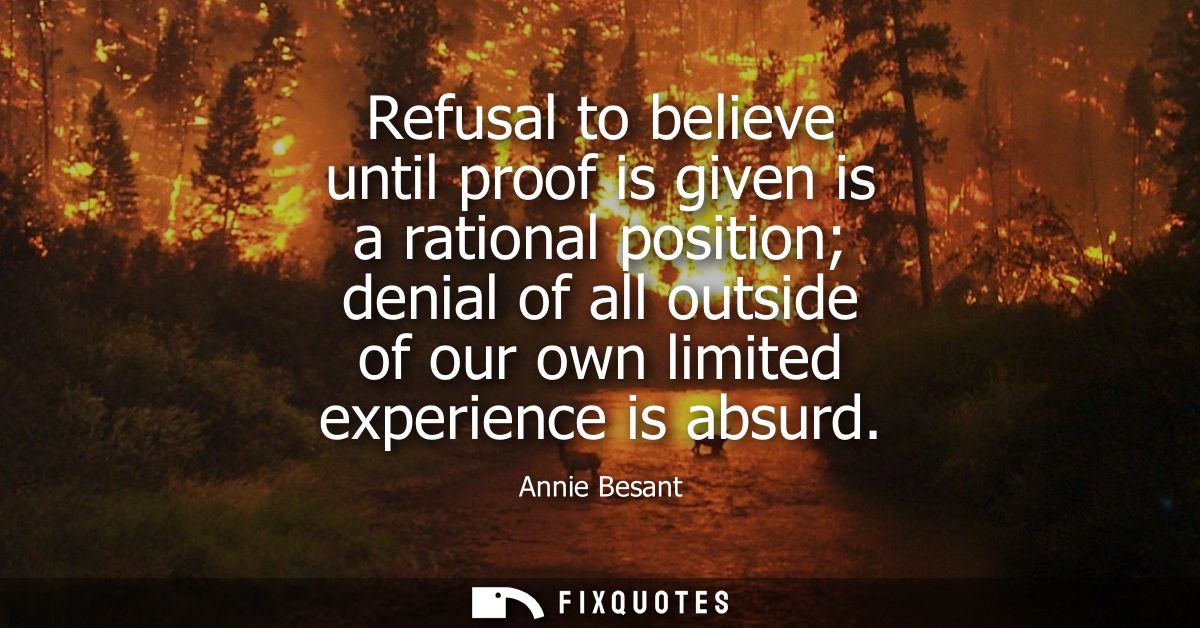 Refusal to believe until proof is given is a rational position denial of all outside of our own limited experience is ab