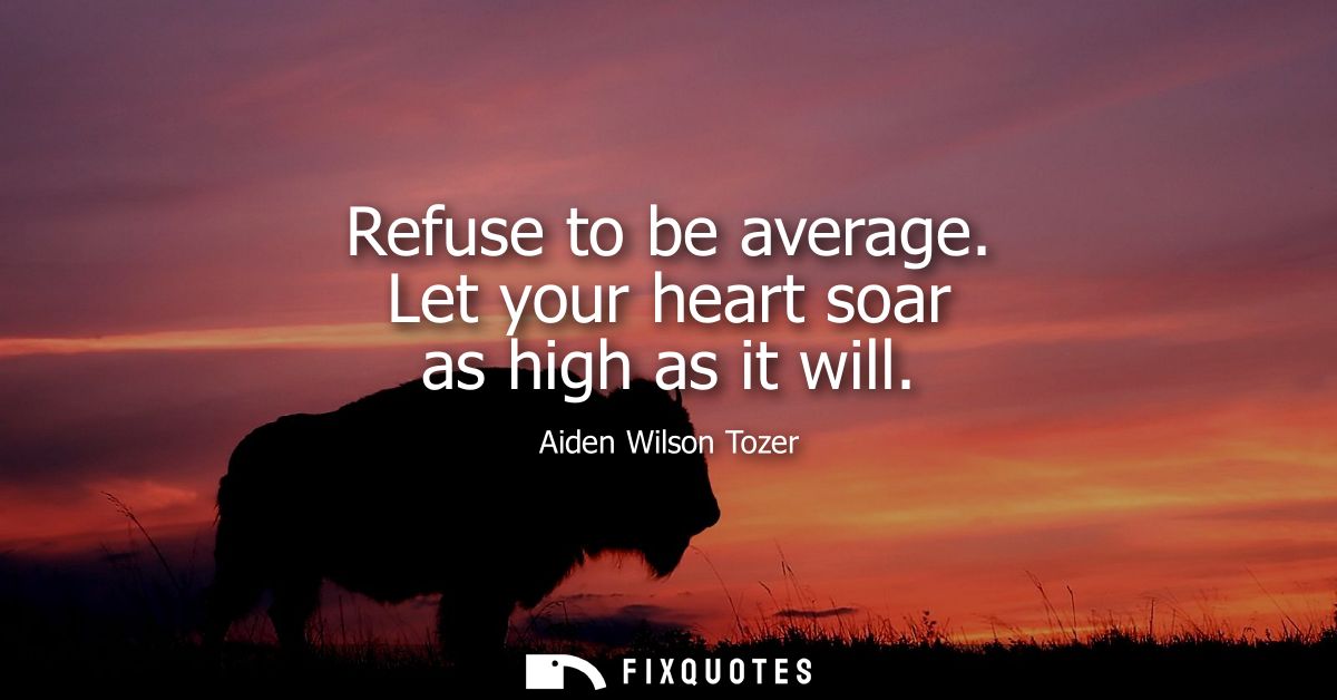 Refuse to be average. Let your heart soar as high as it will