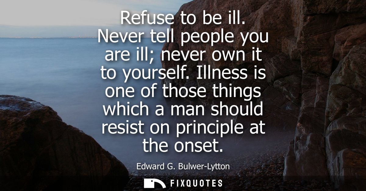 Refuse to be ill. Never tell people you are ill never own it to yourself. Illness is one of those things which a man sho
