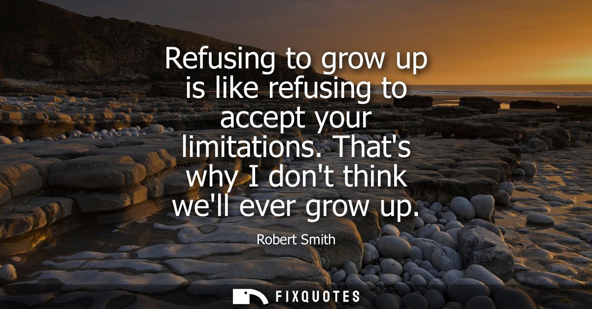 Refusing to grow up is like refusing to accept your limitations. Thats why I dont think well ever grow up