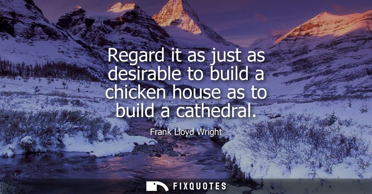 Regard it as just as desirable to build a chicken house as to build a cathedral
